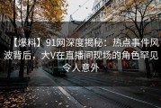 【爆料】91网深度揭秘：热点事件风波背后，大V在直播间现场的角色罕见令人意外