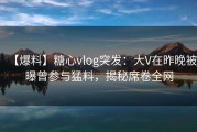 【爆料】糖心vlog突发：大V在昨晚被曝曾参与猛料，揭秘席卷全网