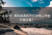 太震惊！黑料网黑料不打烊竟公开他不堪往事？