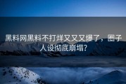 黑料网黑料不打烊又又又爆了，圈子人设彻底崩塌？