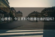 心慌慌！今日黑料今晚爆出谁的猛料？