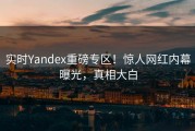 实时Yandex重磅专区！惊人网红内幕曝光，真相大白