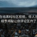网曝在线黑料社区视频，惊人当事人细节揭秘让你评论区炸了