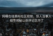网曝在线黑料社区视频，惊人当事人细节揭秘让你评论区炸了