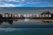 深夜冲上热搜，吃瓜社区爆出反转真相！