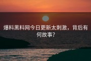爆料黑料网今日更新太刺激，背后有何故事？