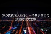 SAO货真浪大劲爆：一场关于真实与热爱的软文之旅