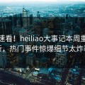 速看速看！heiliao大事记本周重磅更新，热门事件惊爆细节太炸裂