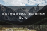 黑料王惊现罕见爆料，网友直呼信息量太大！