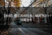 【速报】樱花视频科普：秘闻背后9个隐藏信号