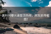 黑料网曝火速登顶热榜，网友疯传截图！