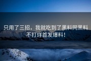 只用了三招，我就吃到了黑料网黑料不打烊首发爆料！