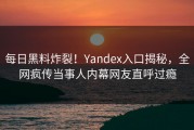 每日黑料炸裂！Yandex入口揭秘，全网疯传当事人内幕网友直呼过瘾