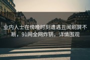 业内人士在傍晚时刻遭遇丑闻刷屏不断，91网全网炸锅，详情围观