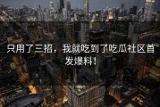 只用了三招，我就吃到了吃瓜社区首发爆料！