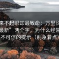 看起来不起眼却最致命：万里长征反差“最新”两个字，为什么经常是最不可信的提示（别急着点）