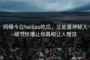 网曝今日heiliao吃瓜，正能量神秘人细节惊爆让你真相让人瞠目