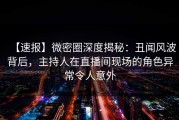 【速报】微密圈深度揭秘：丑闻风波背后，主持人在直播间现场的角色异常令人意外