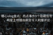 糖心vlog盘点：热点事件9个隐藏信号，明星上榜理由疯狂令人刷爆评论
