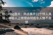 糖心vlog盘点：热点事件10个惊人真相，神秘人上榜理由彻底令人情不自禁