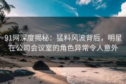 91网深度揭秘：猛料风波背后，明星在公司会议室的角色异常令人意外