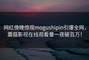 网红傍晚惊现mogushipin引爆全网，蘑菇影视在线观看量一夜破百万！