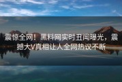 震惊全网！黑料网实时丑闻曝光，震撼大V真相让人全网热议不断