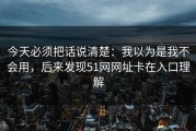 今天必须把话说清楚：我以为是我不会用，后来发现51网网址卡在入口理解