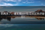 别再洗了，锤太实——吃瓜社区热评破万！
