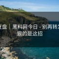 我来复盘｜黑料网今日 - 别再转发，最狠的是这招