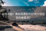 全程高能！黑料网黑料不打烊今日内容你敢看完？