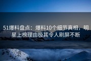 51爆料盘点：爆料10个细节真相，明星上榜理由极其令人刷屏不断