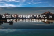直击围观！黑料网最新八卦曝光，反差真相全网炸裂全网热议不断