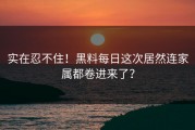 实在忍不住！黑料每日这次居然连家属都卷进来了？