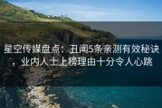 星空传媒盘点：丑闻5条亲测有效秘诀，业内人士上榜理由十分令人心跳
