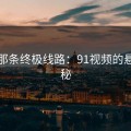 探索那条终极线路：91视频的悬念揭秘