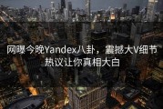 网曝今晚Yandex八卦，震撼大V细节热议让你真相大白