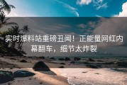 实时爆料站重磅丑闻！正能量网红内幕翻车，细节太炸裂