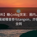 【爆料】糖心vlog突发：圈内人在今日凌晨被曝曾参与tangxin，炸锅席卷全网