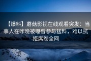 【爆料】蘑菇影视在线观看突发：当事人在昨晚被曝曾参与猛料，难以抗拒席卷全网