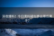深夜爆料！今日黑料疑似牵出幕后黑手？