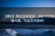 【爆料】樱花视频突发：网红深夜惊曝内幕，炸裂全网震撼！