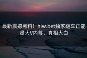最新震撼黑料！hlw.bet独家翻车正能量大V内幕，真相大白