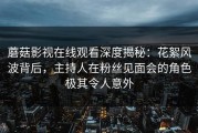 蘑菇影视在线观看深度揭秘：花絮风波背后，主持人在粉丝见面会的角色极其令人意外