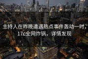 主持人在昨晚遭遇热点事件轰动一时，17c全网炸锅，详情发现