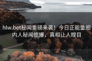 hlw.bet秘闻重磅来袭！今日正能量圈内人秘闻惊爆，真相让人瞠目