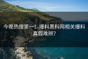 今晚热搜第一！爆料黑料网相关爆料真假难辨？