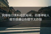 网曝每日黑料社区秘闻，劲爆神秘人细节惊爆让你细节太炸裂