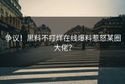 争议！黑料不打烊在线爆料惹怒某圈大佬？