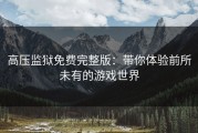 高压监狱免费完整版：带你体验前所未有的游戏世界